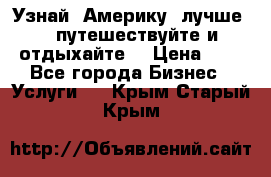   Узнай  Америку  лучше....путешествуйте и отдыхайте  › Цена ­ 1 - Все города Бизнес » Услуги   . Крым,Старый Крым